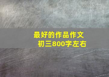 最好的作品作文初三800字左右