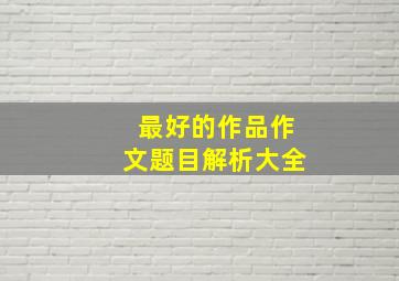 最好的作品作文题目解析大全