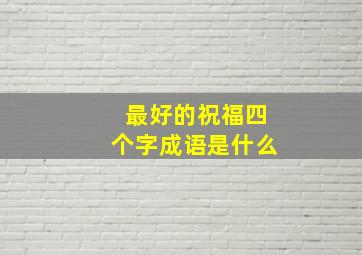 最好的祝福四个字成语是什么