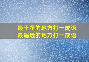 最干净的地方打一成语最遥远的地方打一成语