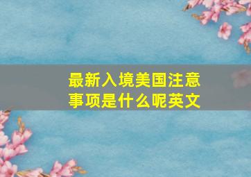 最新入境美国注意事项是什么呢英文