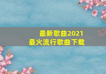 最新歌曲2021最火流行歌曲下载