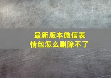 最新版本微信表情包怎么删除不了