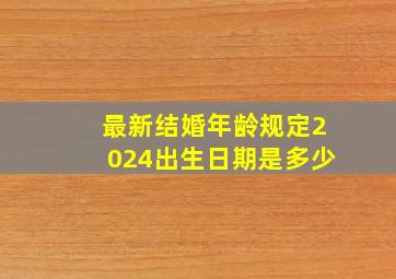 最新结婚年龄规定2024出生日期是多少