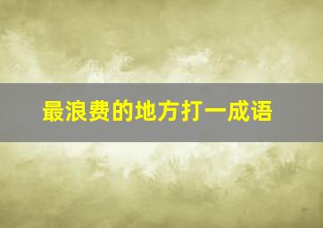 最浪费的地方打一成语