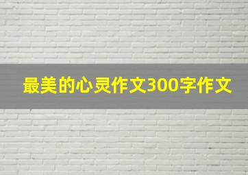 最美的心灵作文300字作文