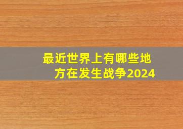 最近世界上有哪些地方在发生战争2024