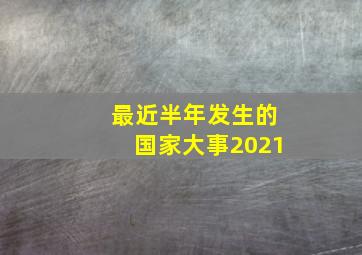 最近半年发生的国家大事2021