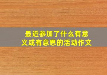 最近参加了什么有意义或有意思的活动作文