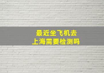 最近坐飞机去上海需要检测吗