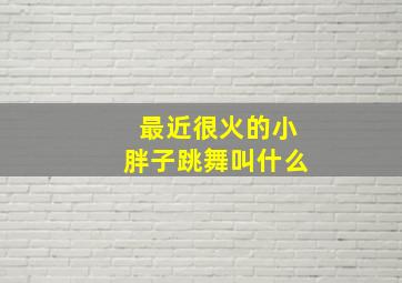 最近很火的小胖子跳舞叫什么