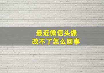 最近微信头像改不了怎么回事