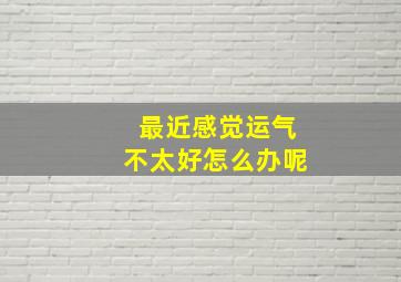 最近感觉运气不太好怎么办呢