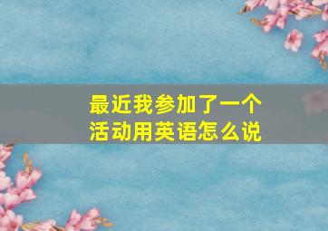 最近我参加了一个活动用英语怎么说