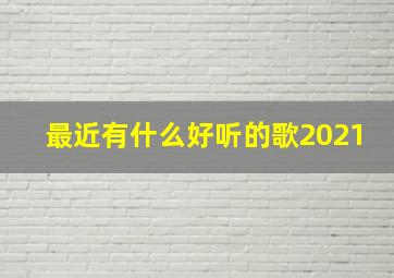 最近有什么好听的歌2021