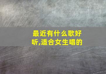 最近有什么歌好听,适合女生唱的