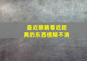 最近眼睛看近距离的东西模糊不清