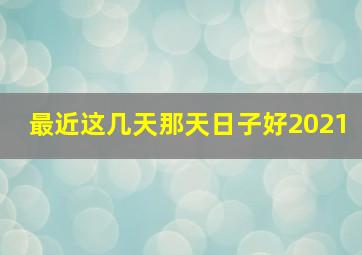 最近这几天那天日子好2021