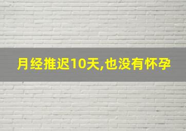 月经推迟10天,也没有怀孕