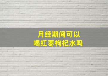 月经期间可以喝红枣枸杞水吗