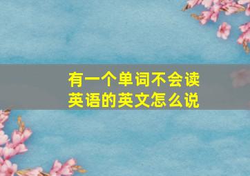 有一个单词不会读英语的英文怎么说