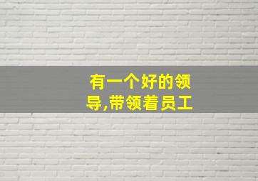 有一个好的领导,带领着员工