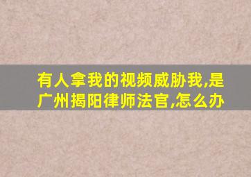 有人拿我的视频威胁我,是广州揭阳律师法官,怎么办