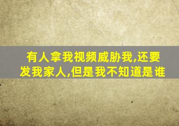 有人拿我视频威胁我,还要发我家人,但是我不知道是谁