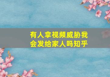 有人拿视频威胁我会发给家人吗知乎