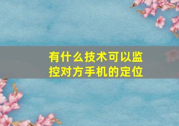 有什么技术可以监控对方手机的定位