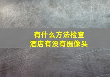 有什么方法检查酒店有没有摄像头