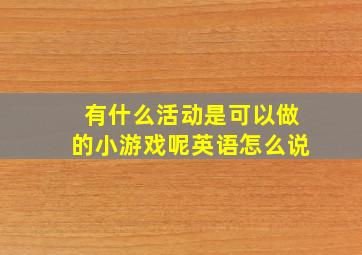 有什么活动是可以做的小游戏呢英语怎么说