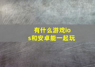 有什么游戏ios和安卓能一起玩