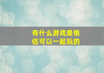 有什么游戏是情侣可以一起玩的