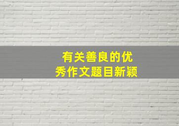 有关善良的优秀作文题目新颖