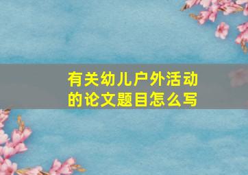 有关幼儿户外活动的论文题目怎么写