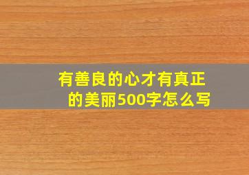 有善良的心才有真正的美丽500字怎么写