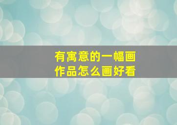 有寓意的一幅画作品怎么画好看