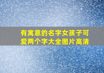 有寓意的名字女孩子可爱两个字大全图片高清