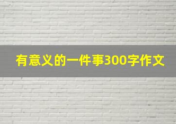 有意义的一件事300字作文