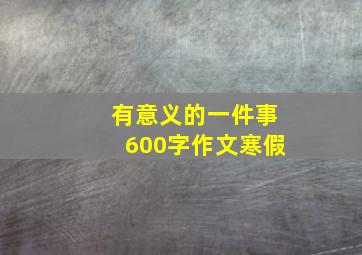 有意义的一件事600字作文寒假