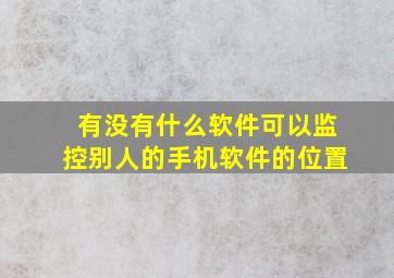 有没有什么软件可以监控别人的手机软件的位置