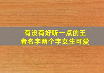 有没有好听一点的王者名字两个字女生可爱