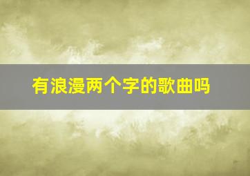 有浪漫两个字的歌曲吗