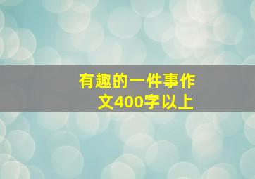 有趣的一件事作文400字以上