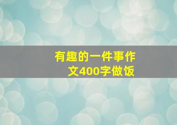 有趣的一件事作文400字做饭