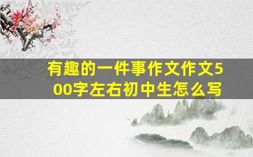 有趣的一件事作文作文500字左右初中生怎么写