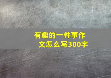 有趣的一件事作文怎么写300字