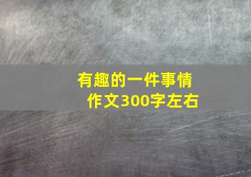 有趣的一件事情作文300字左右