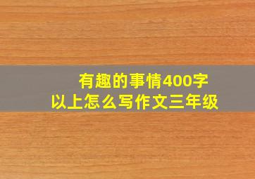 有趣的事情400字以上怎么写作文三年级